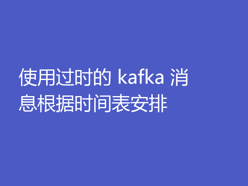 使用过时的 kafka 消息根据时间表安排