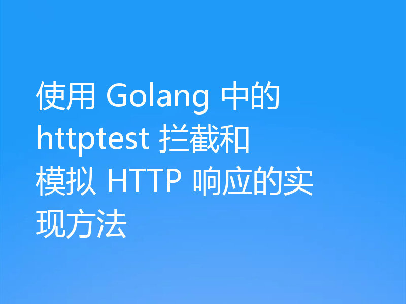 使用 Golang 中的 httptest 拦截和模拟 HTTP 响应的实现方法