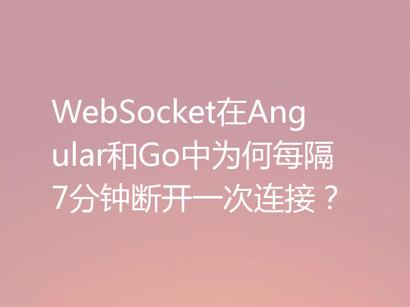 WebSocket在Angular和Go中为何每隔7分钟断开一次连接？