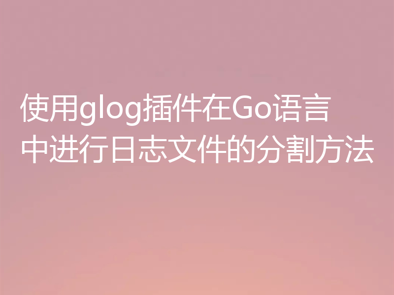 使用glog插件在Go语言中进行日志文件的分割方法

