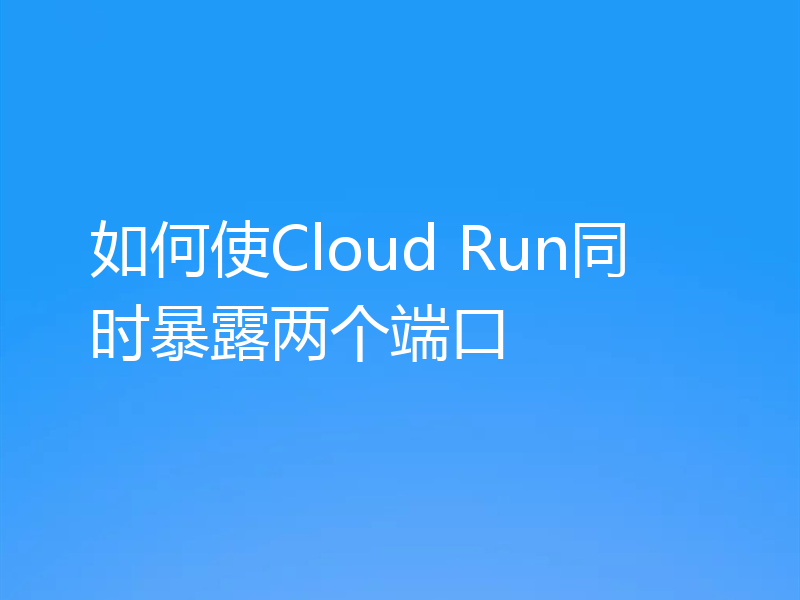 如何使Cloud Run同时暴露两个端口