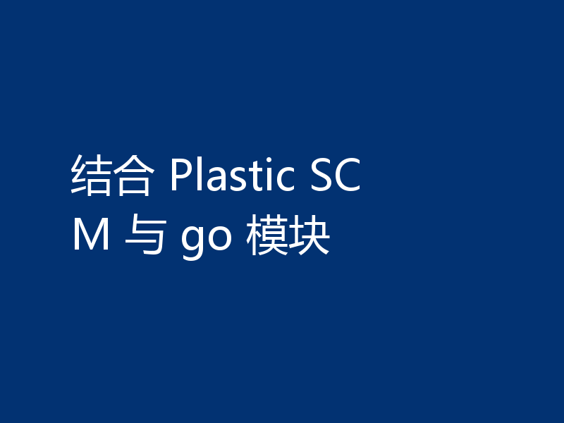 结合 Plastic SCM 与 go 模块