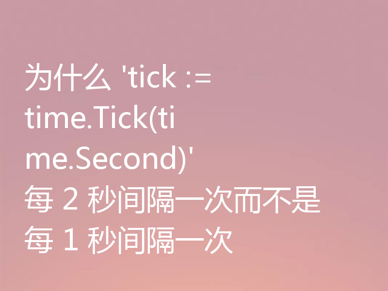 为什么 'tick := time.Tick(time.Second)' 每 2 秒间隔一次而不是每 1 秒间隔一次