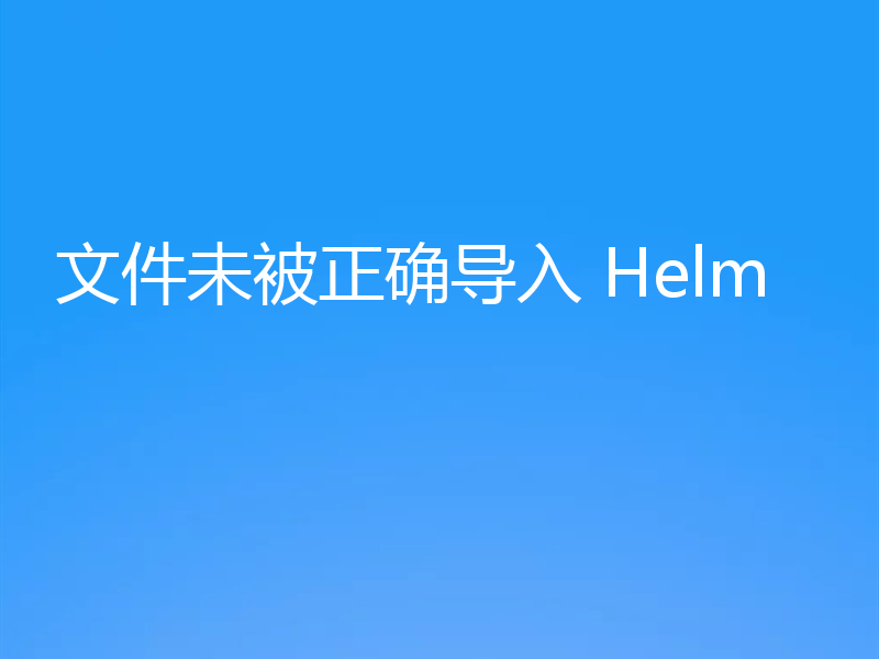 文件未被正确导入 Helm