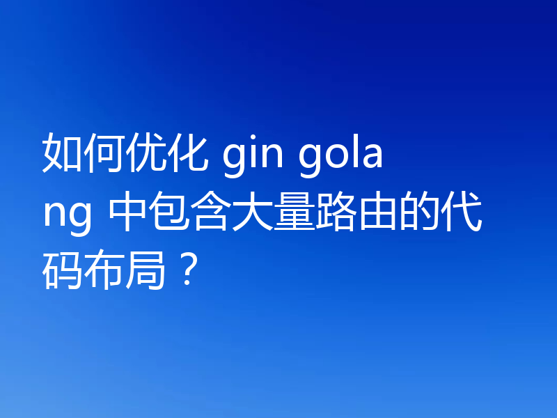 如何优化 gin golang 中包含大量路由的代码布局？