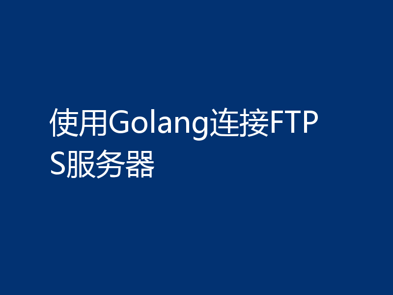 使用Golang连接FTPS服务器