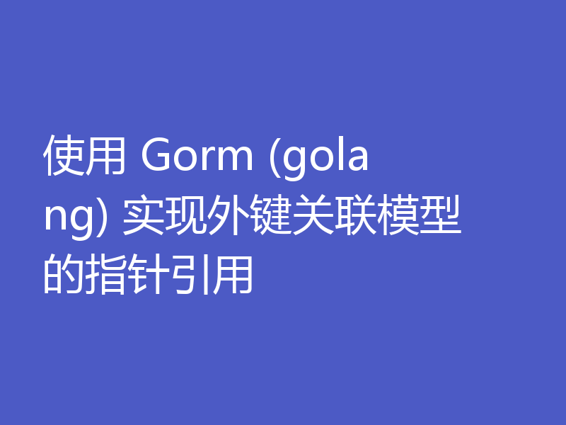 使用 Gorm (golang) 实现外键关联模型的指针引用