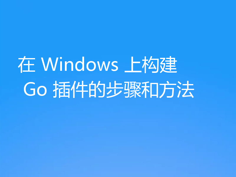 在 Windows 上构建 Go 插件的步骤和方法