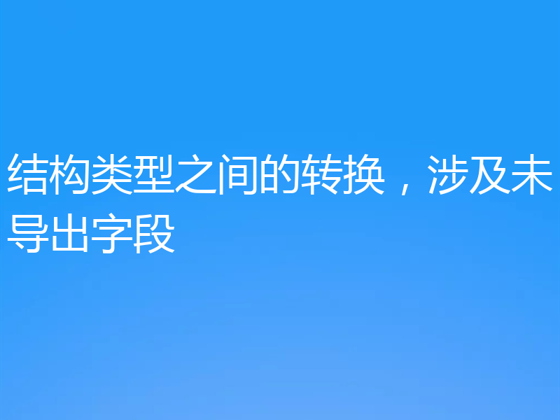 结构类型之间的转换，涉及未导出字段