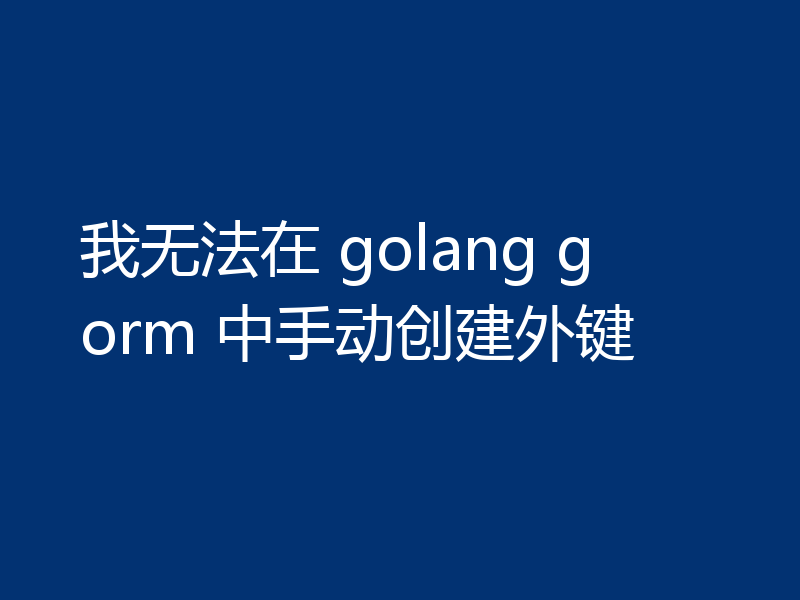 我无法在 golang gorm 中手动创建外键
