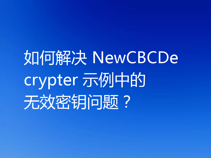如何解决 NewCBCDecrypter 示例中的无效密钥问题？