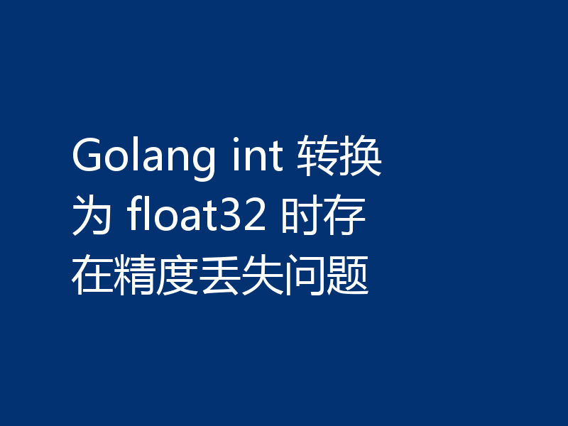 Golang int 转换为 float32 时存在精度丢失问题
