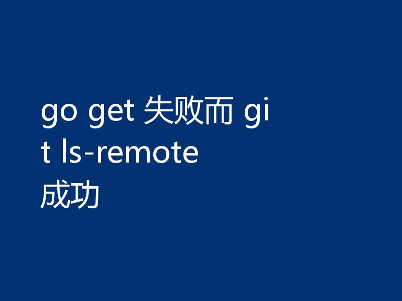 go get 失败而 git ls-remote 成功