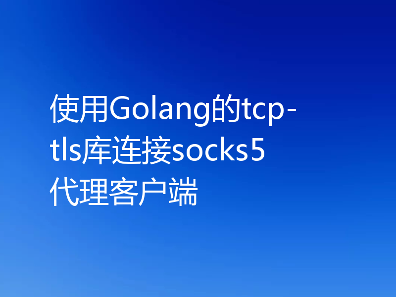 使用Golang的tcp-tls库连接socks5代理客户端
