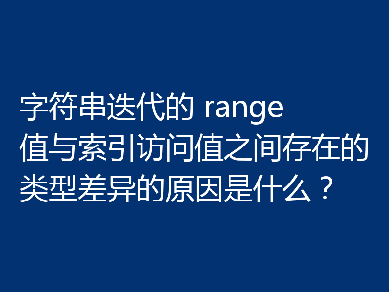 字符串迭代的 range 值与索引访问值之间存在的类型差异的原因是什么？