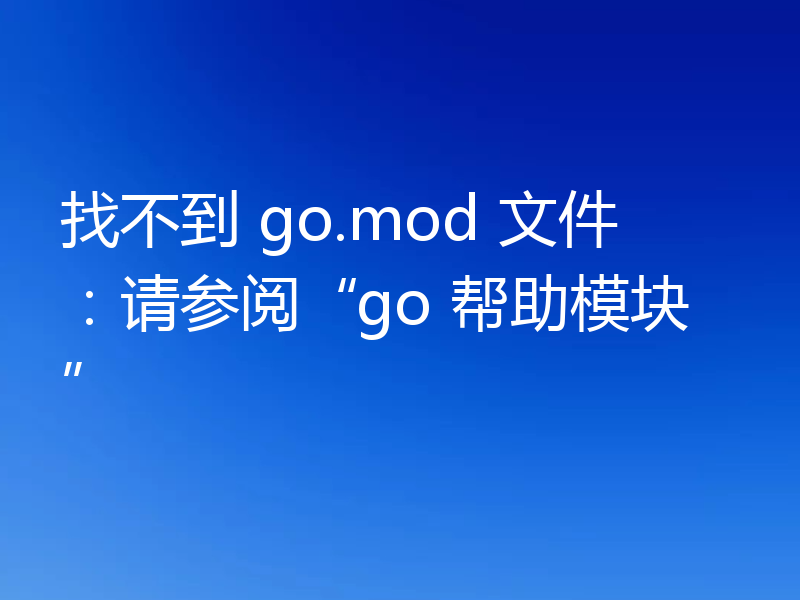 找不到 go.mod 文件：请参阅“go 帮助模块”