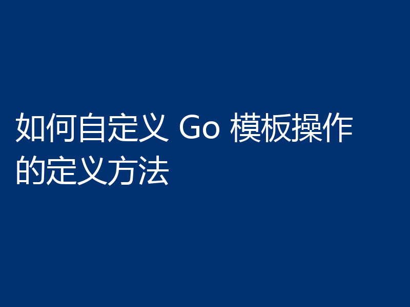 如何自定义 Go 模板操作的定义方法