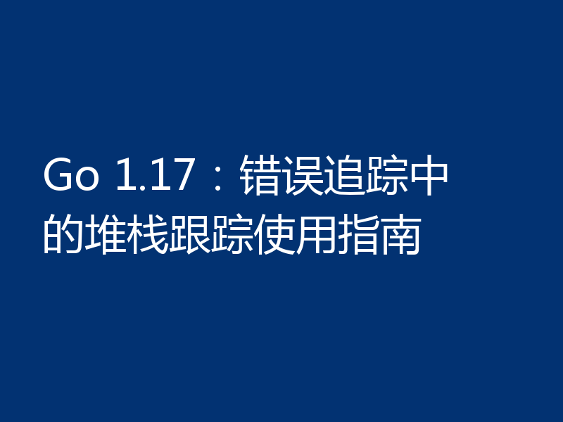 Go 1.17：错误追踪中的堆栈跟踪使用指南