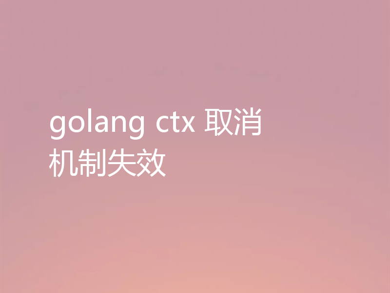 golang ctx 取消机制失效