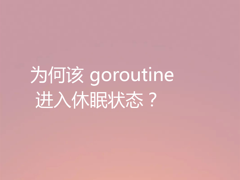 为何该 goroutine 进入休眠状态？