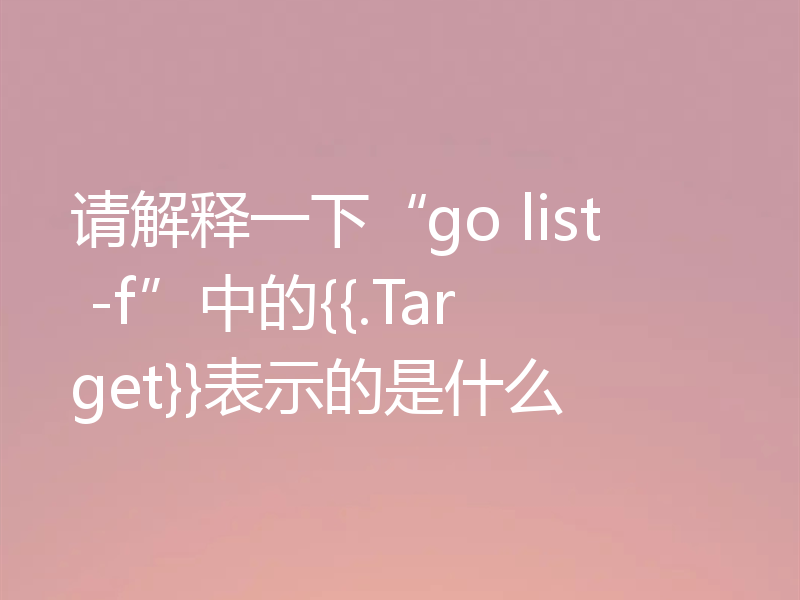 请解释一下“go list -f”中的{{.Target}}表示的是什么