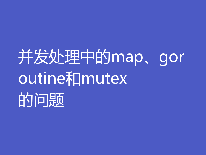 并发处理中的map、goroutine和mutex的问题