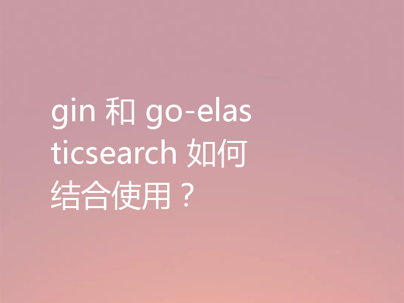 gin 和 go-elasticsearch 如何结合使用？
