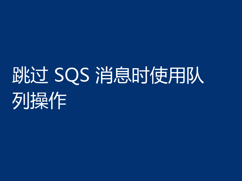 跳过 SQS 消息时使用队列操作