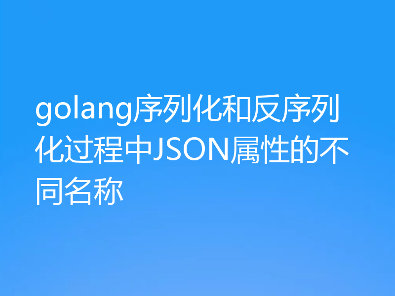 golang序列化和反序列化过程中JSON属性的不同名称