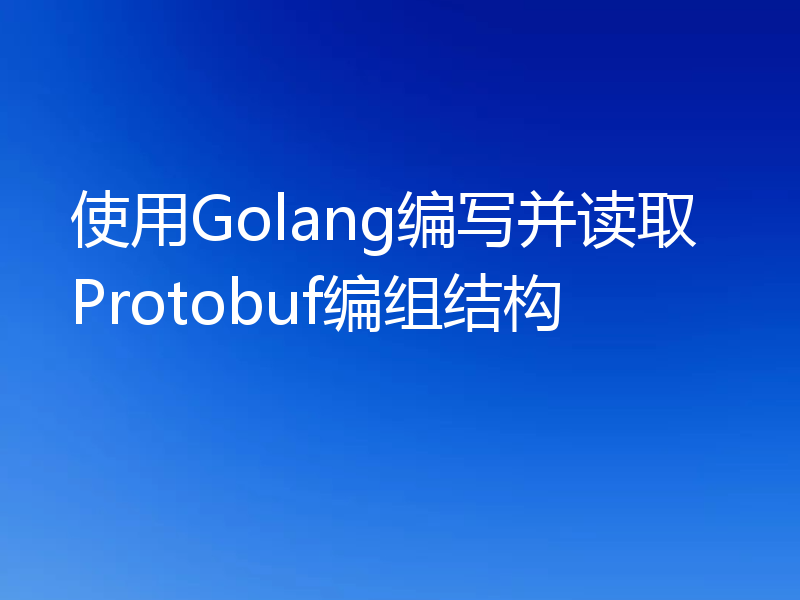 使用Golang编写并读取Protobuf编组结构