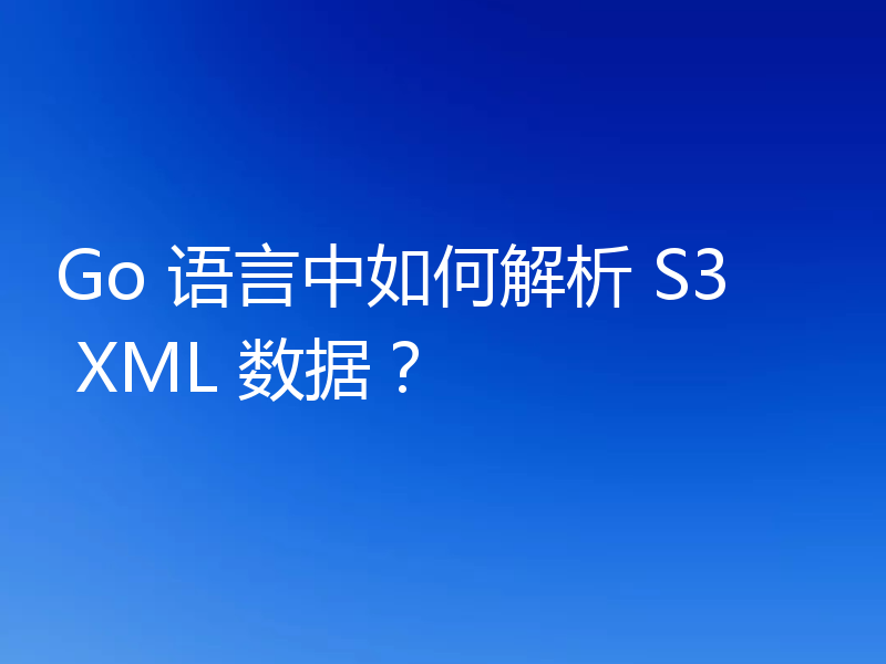 Go 语言中如何解析 S3 XML 数据？