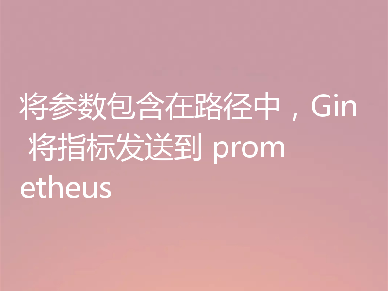 将参数包含在路径中，Gin 将指标发送到 prometheus