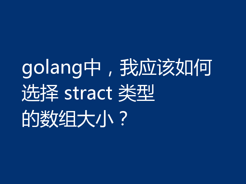 golang中，我应该如何选择 stract 类型的数组大小？
