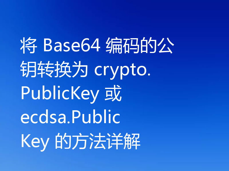将 Base64 编码的公钥转换为 crypto.PublicKey 或 ecdsa.PublicKey 的方法详解
