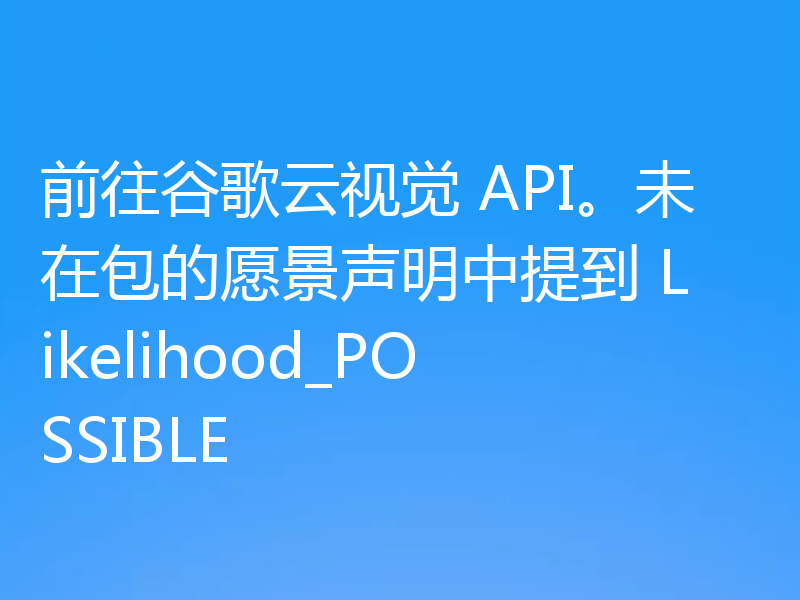 前往谷歌云视觉 API。未在包的愿景声明中提到 Likelihood_POSSIBLE