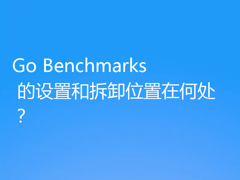 Go Benchmarks 的设置和拆卸位置在何处？