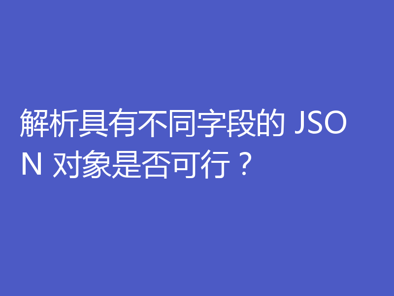 解析具有不同字段的 JSON 对象是否可行？