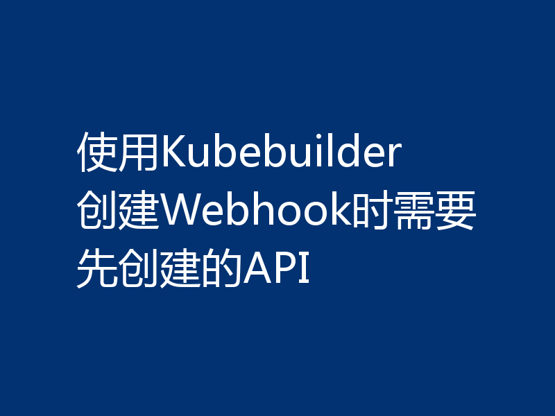 使用Kubebuilder创建Webhook时需要先创建的API
