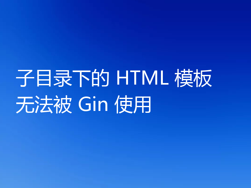 子目录下的 HTML 模板无法被 Gin 使用