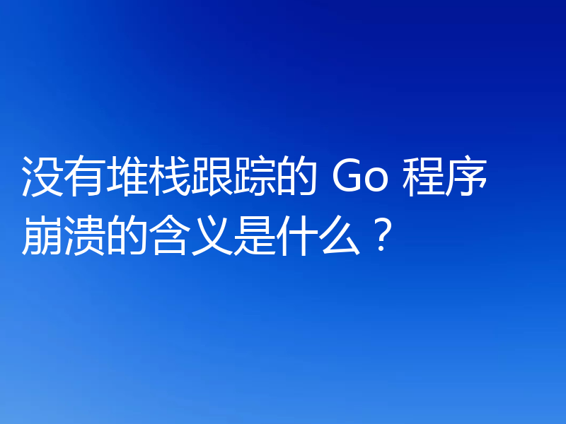 没有堆栈跟踪的 Go 程序崩溃的含义是什么？