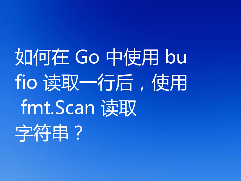 如何在 Go 中使用 bufio 读取一行后，使用 fmt.Scan 读取字符串？