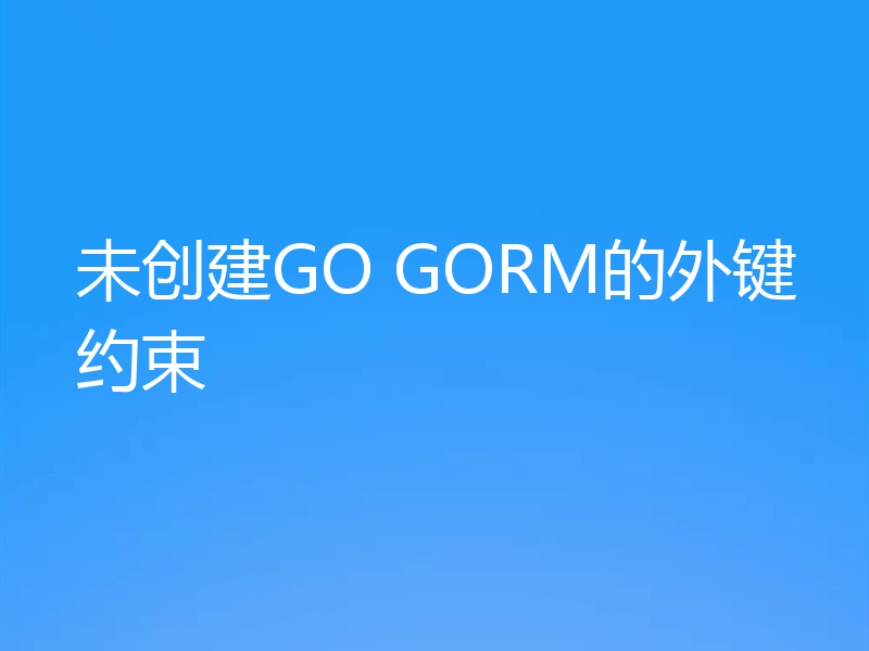 未创建GO GORM的外键约束