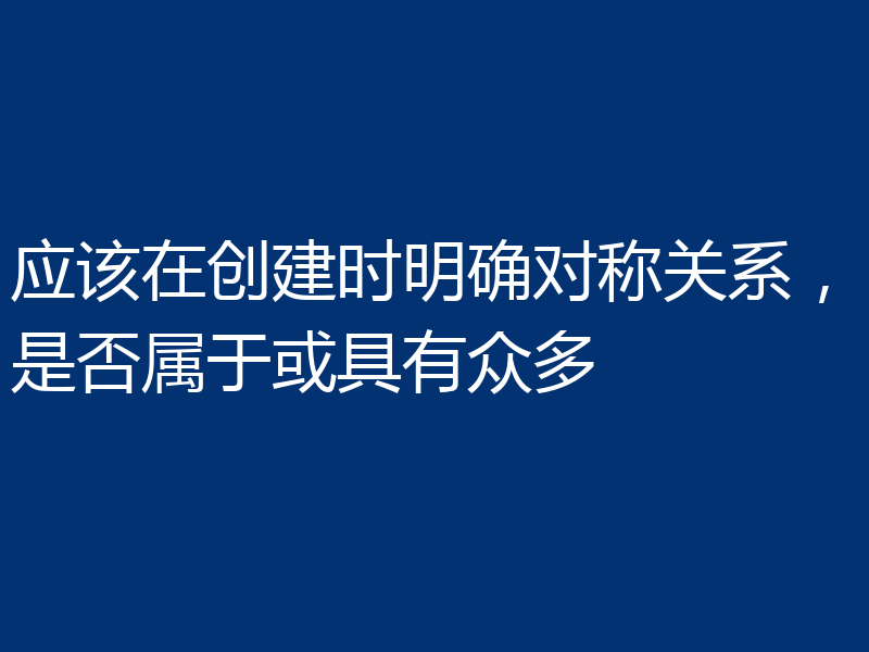 应该在创建时明确对称关系，是否属于或具有众多