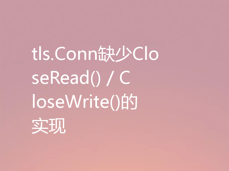 tls.Conn缺少CloseRead() / CloseWrite()的实现