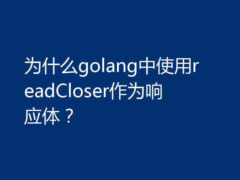 为什么golang中使用readCloser作为响应体？