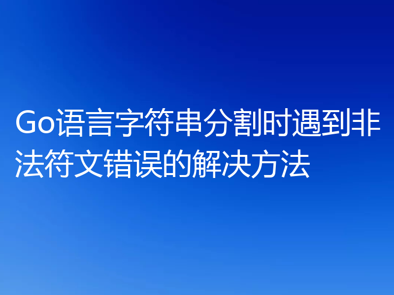 Go语言字符串分割时遇到非法符文错误的解决方法