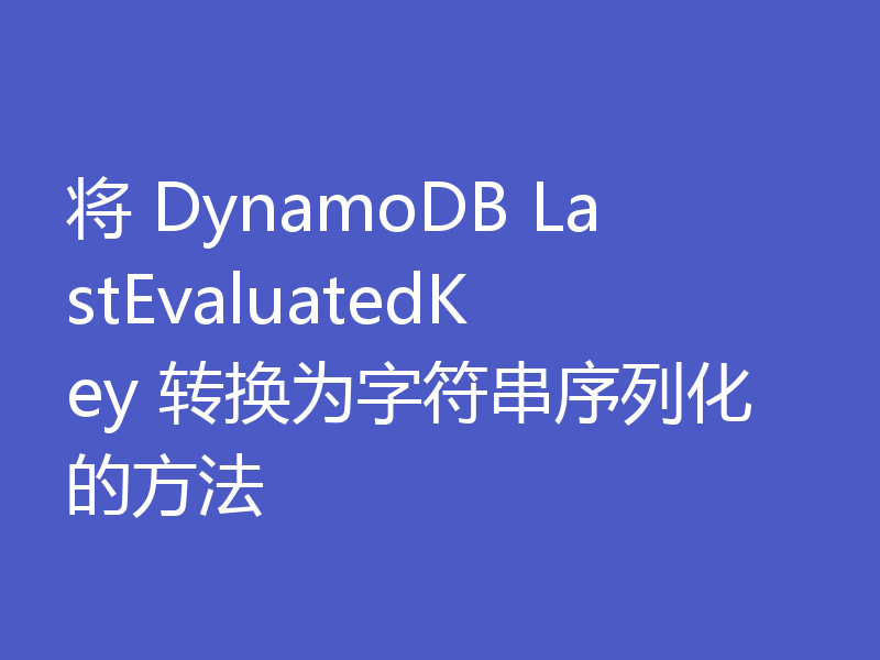将 DynamoDB LastEvaluatedKey 转换为字符串序列化的方法
