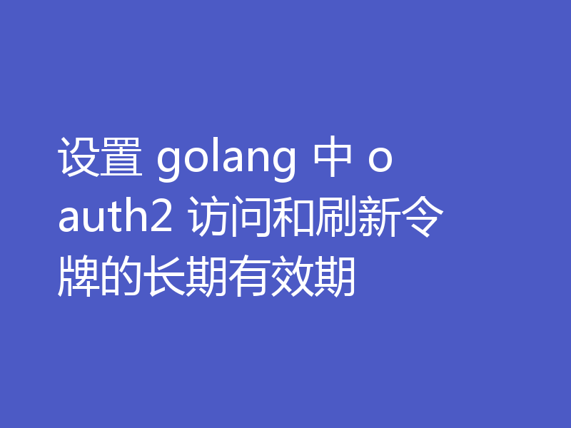 设置 golang 中 oauth2 访问和刷新令牌的长期有效期