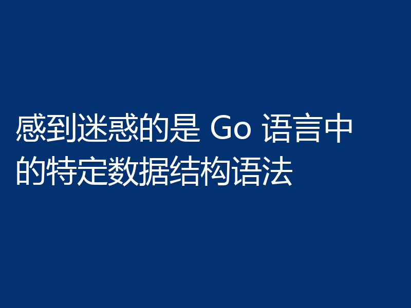 感到迷惑的是 Go 语言中的特定数据结构语法