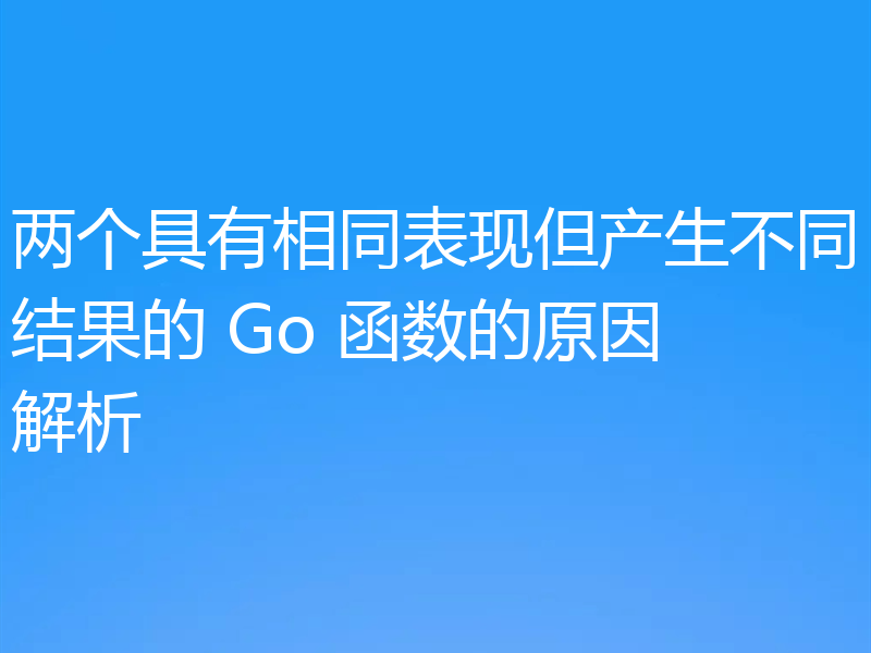 两个具有相同表现但产生不同结果的 Go 函数的原因解析